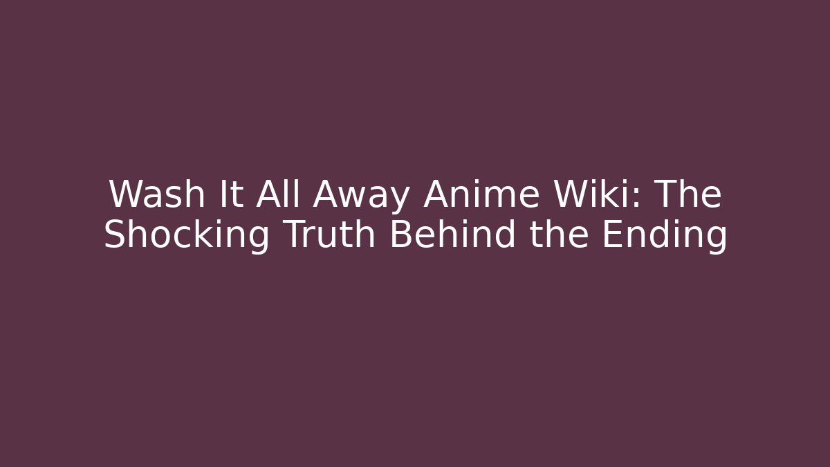 Wash It All Away Anime Wiki: The Shocking Truth Behind the Ending
