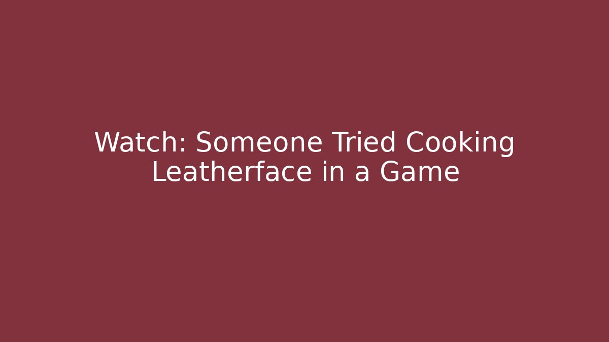 Watch: Someone Tried Cooking Leatherface in a Game