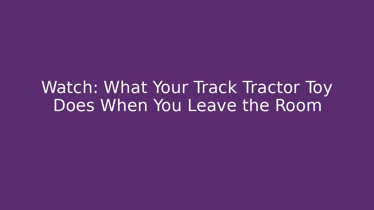 Watch: What Your Track Tractor Toy Does When You Leave the Room