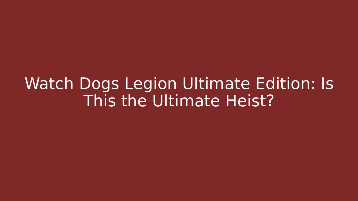 Watch Dogs Legion Ultimate Edition: Is This the Ultimate Heist?