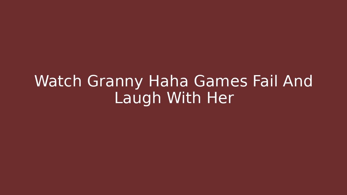 Watch Granny Haha Games Fail And Laugh With Her