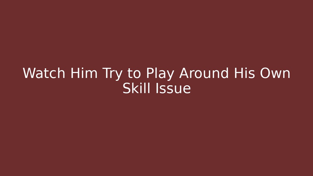 Watch Him Try to Play Around His Own Skill Issue