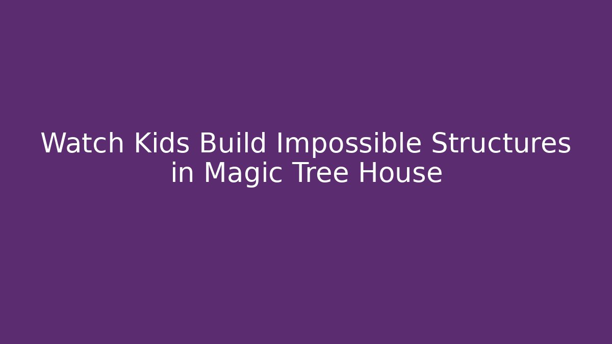 Watch Kids Build Impossible Structures in Magic Tree House