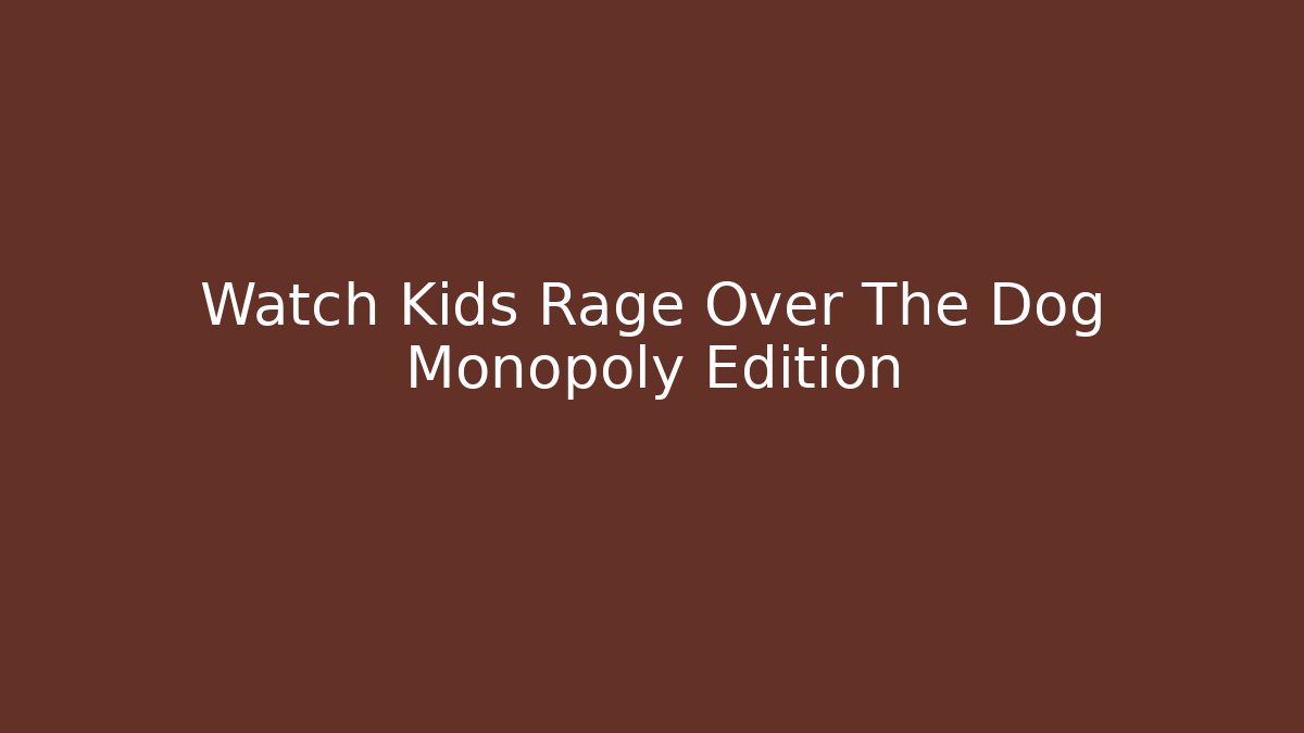 Watch Kids Rage Over The Dog Monopoly Edition