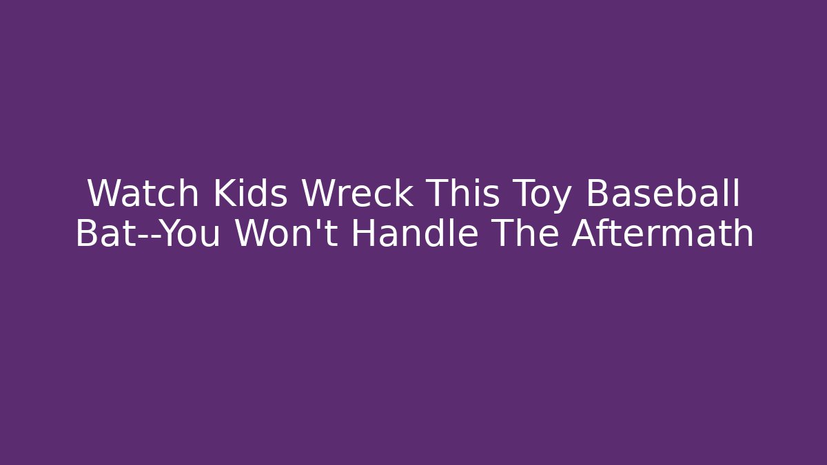Watch Kids Wreck This Toy Baseball Bat—You Won’t Handle The Aftermath