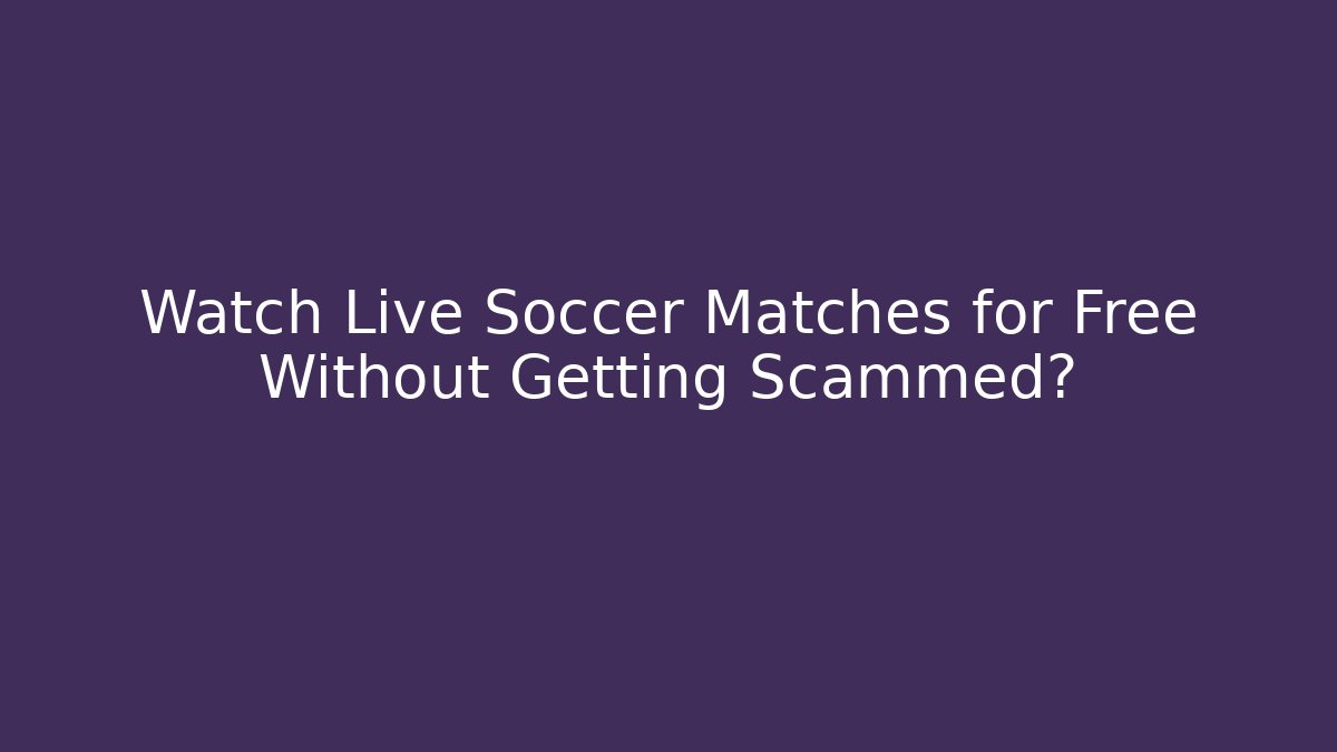 Watch Live Soccer Matches for Free Without Getting Scammed?