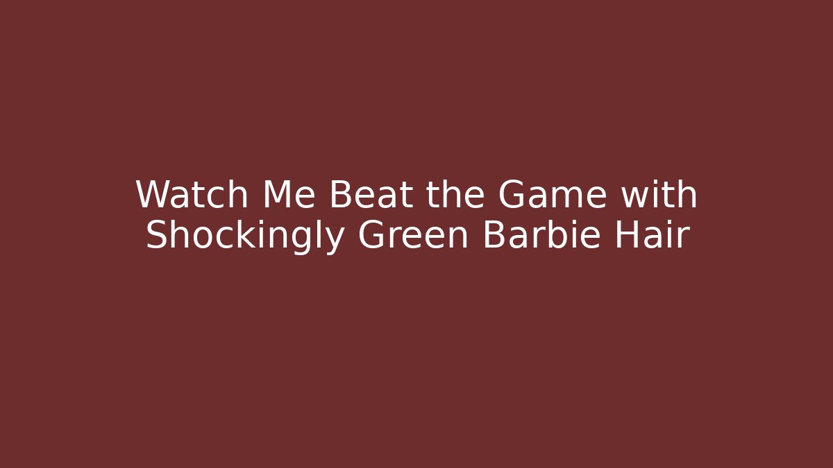 Watch Me Beat the Game with Shockingly Green Barbie Hair