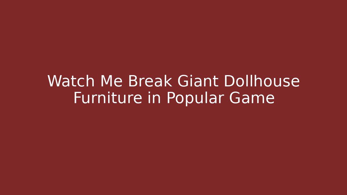 Watch Me Break Giant Dollhouse Furniture in Popular Game