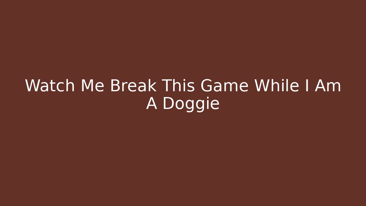 Watch Me Break This Game While I Am A Doggie