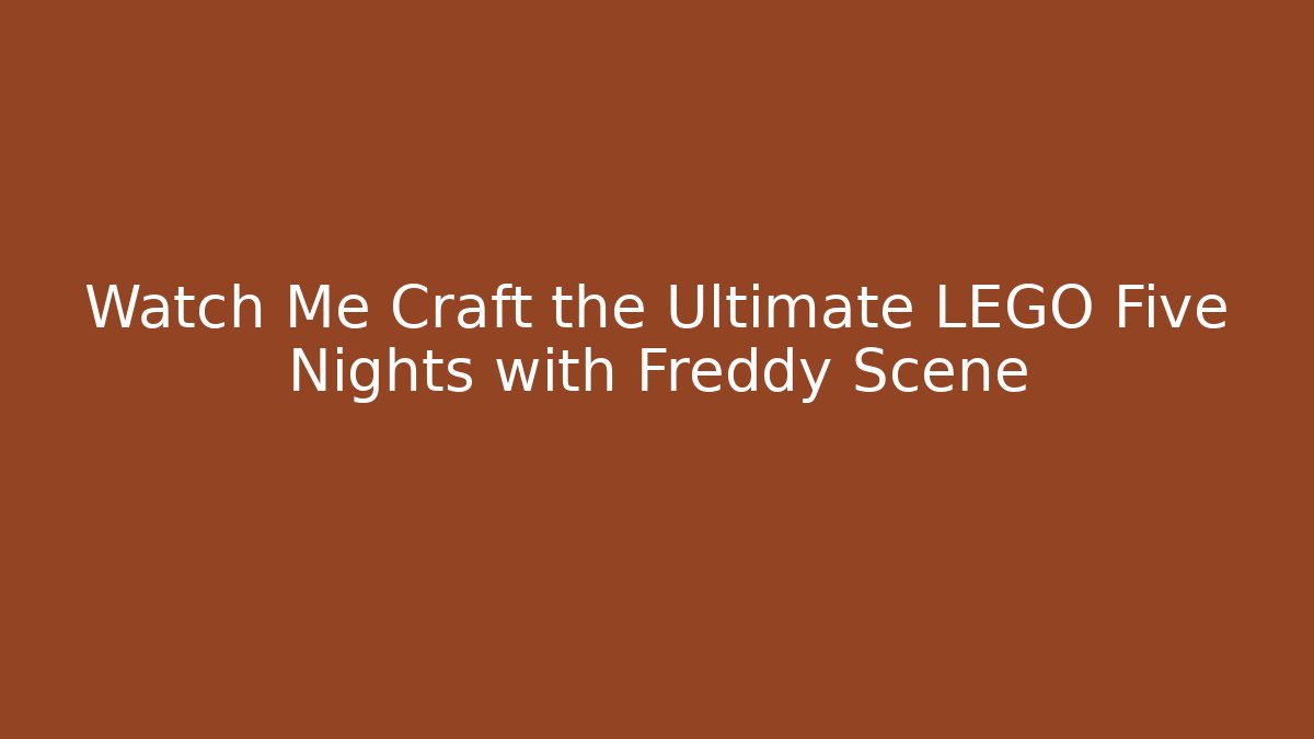 Watch Me Craft the Ultimate LEGO Five Nights with Freddy Scene