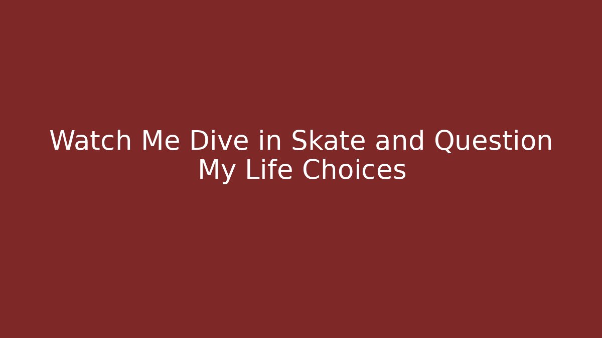 Watch Me Dive in Skate and Question My Life Choices