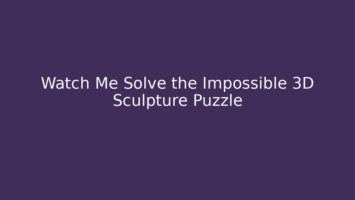 Watch Me Solve the Impossible 3D Sculpture Puzzle