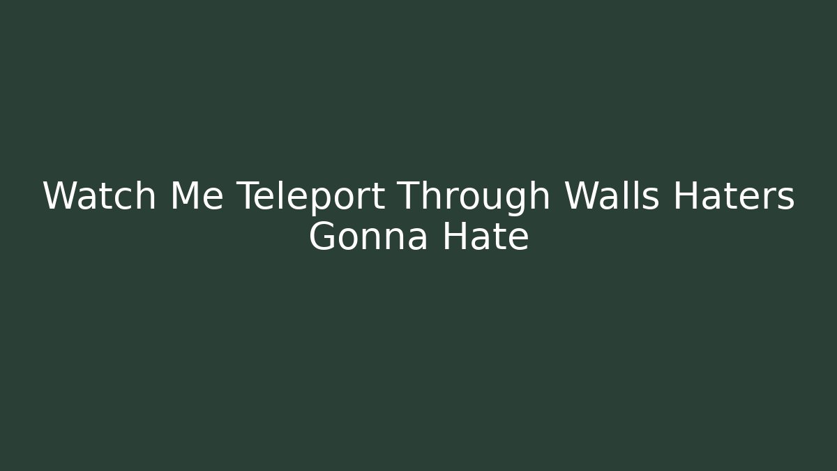 Watch Me Teleport Through Walls Haters Gonna Hate