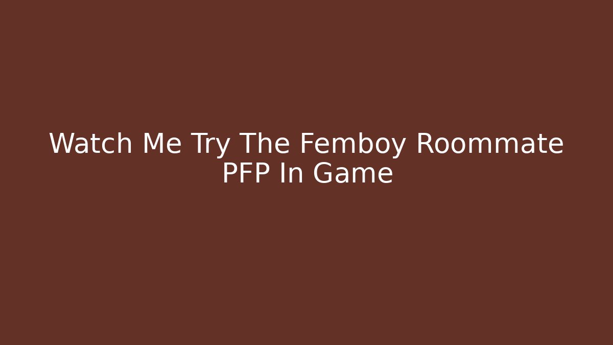 Watch Me Try The Femboy Roommate PFP In Game