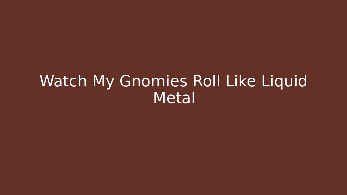 Watch My Gnomies Roll Like Liquid Metal