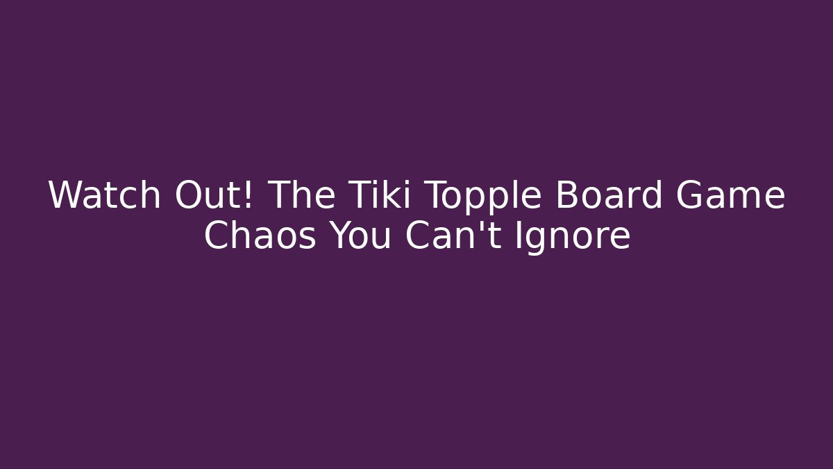 Watch Out! The Tiki Topple Board Game Chaos You Can't Ignore