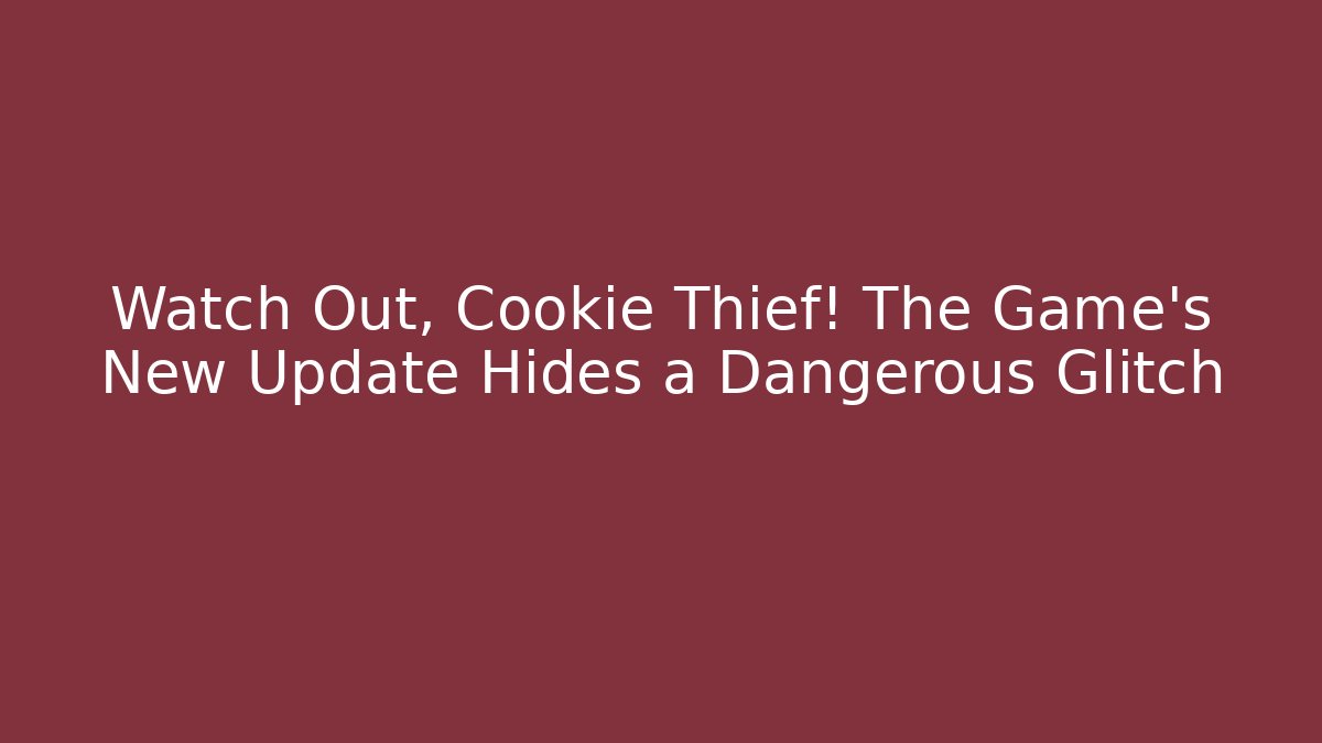 Watch Out, Cookie Thief! The Game’s New Update Hides a Dangerous Glitch