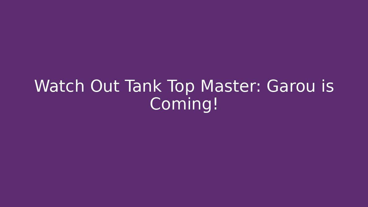 Watch Out Tank Top Master: Garou is Coming!