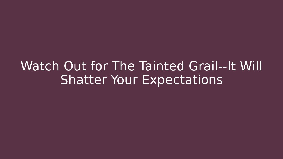Watch Out for The Tainted Grail—It Will Shatter Your Expectations