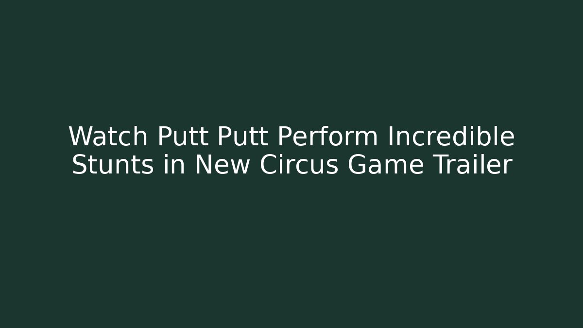 Watch Putt Putt Perform Incredible Stunts in New Circus Game Trailer