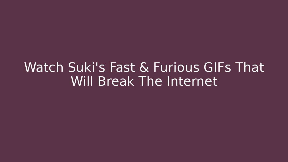 Watch Suki's Fast & Furious GIFs That Will Break The Internet
