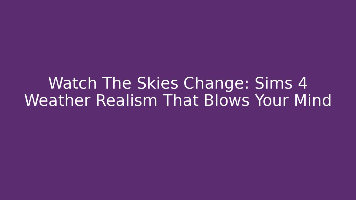Watch The Skies Change: Sims 4 Weather Realism That Blows Your Mind