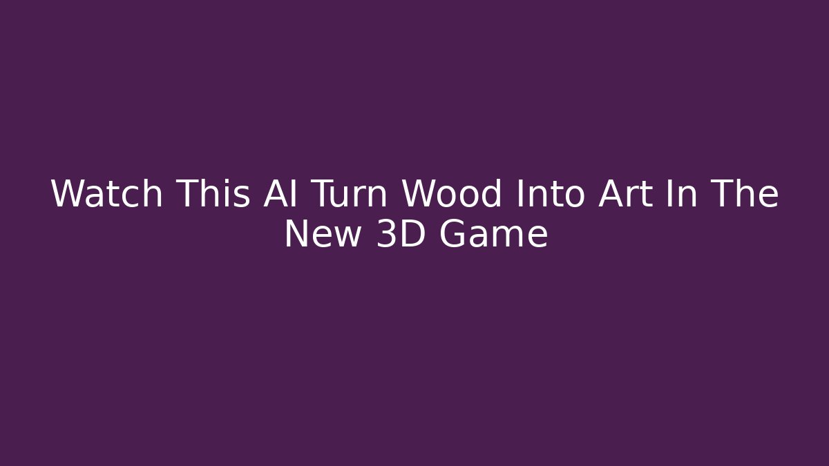 Watch This AI Turn Wood Into Art In The New 3D Game