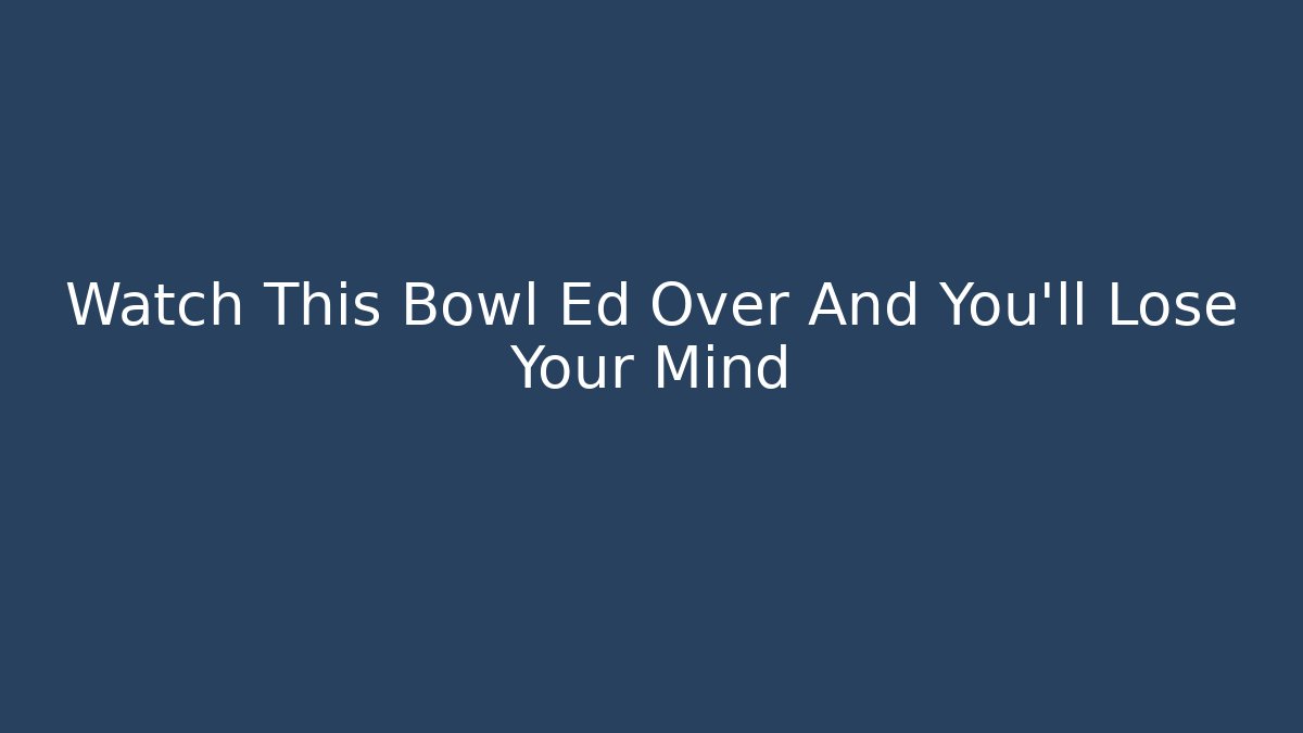 Watch This Bowl Ed Over And You’ll Lose Your Mind