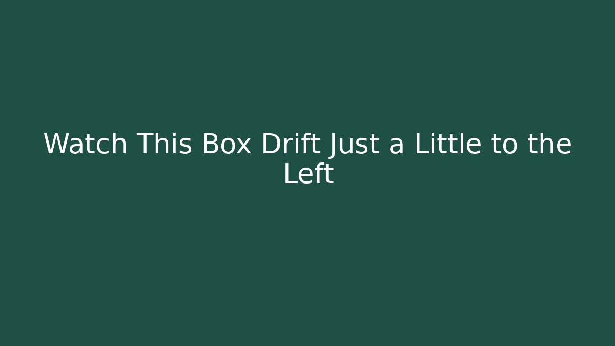 Watch This Box Drift Just a Little to the Left