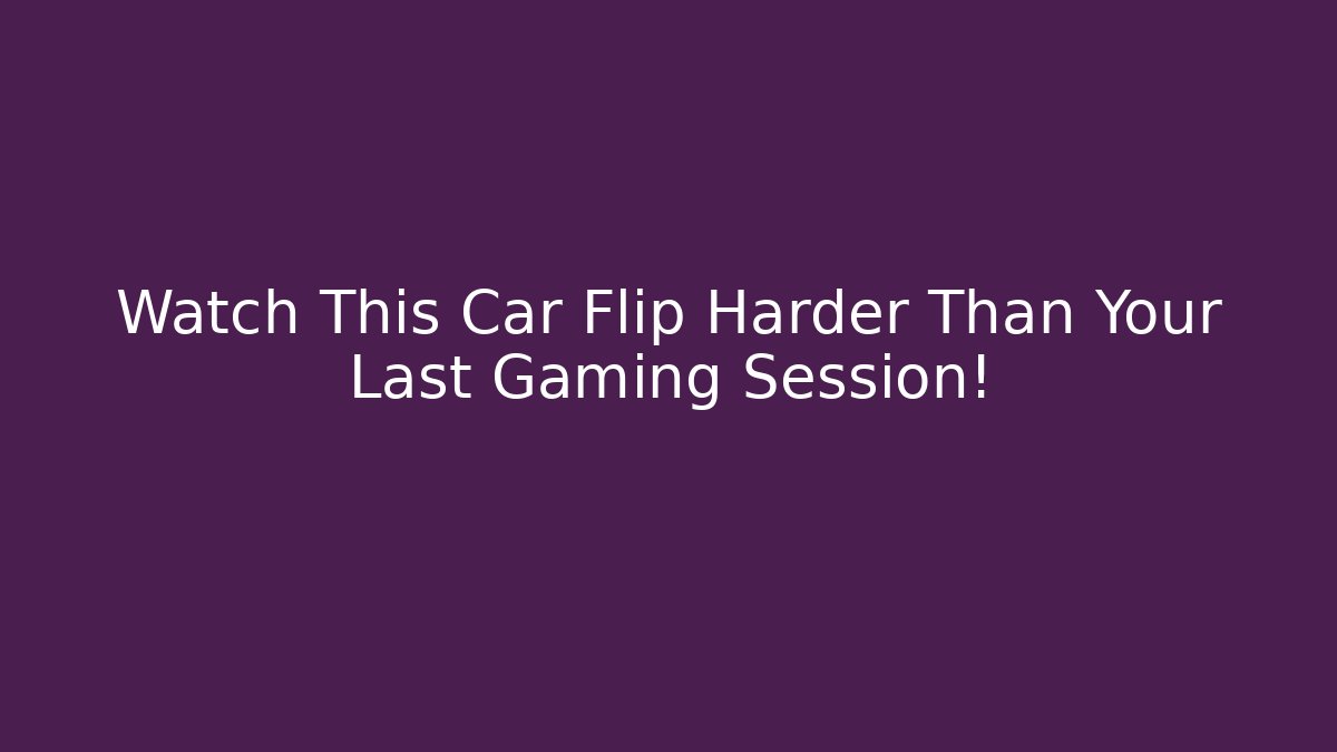 Watch This Car Flip Harder Than Your Last Gaming Session!