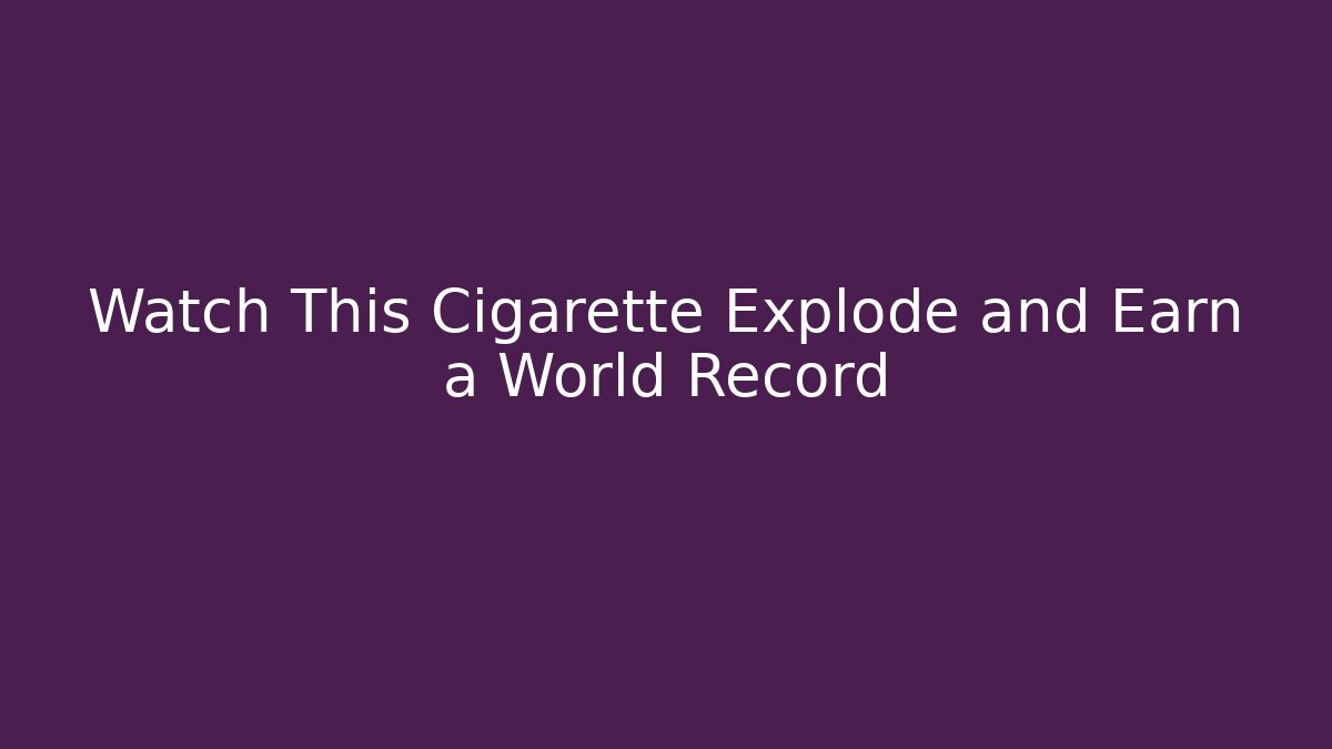 Watch This Cigarette Explode and Earn a World Record
