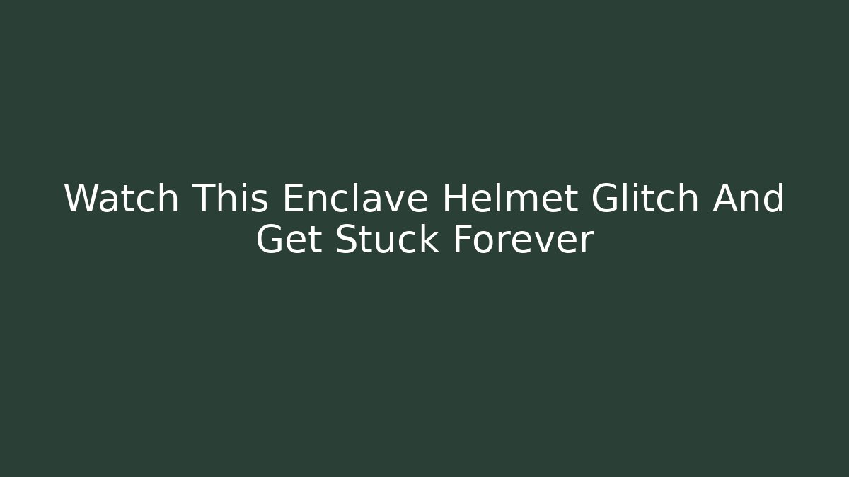 Watch This Enclave Helmet Glitch And Get Stuck Forever