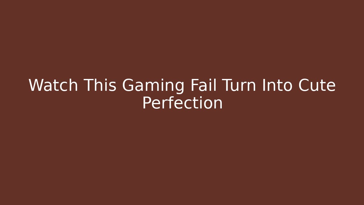 Watch This Gaming Fail Turn Into Cute Perfection