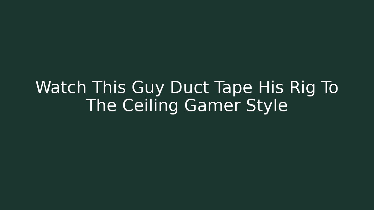 Watch This Guy Duct Tape His Rig To The Ceiling Gamer Style
