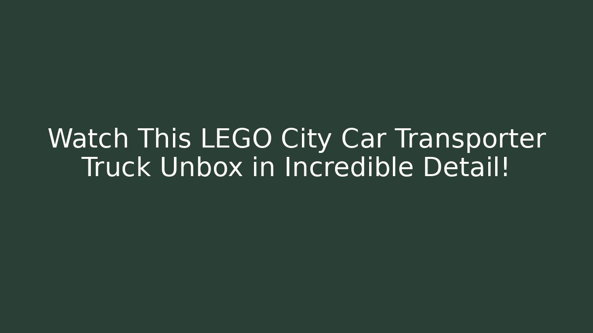 Watch This LEGO City Car Transporter Truck Unbox in Incredible Detail!