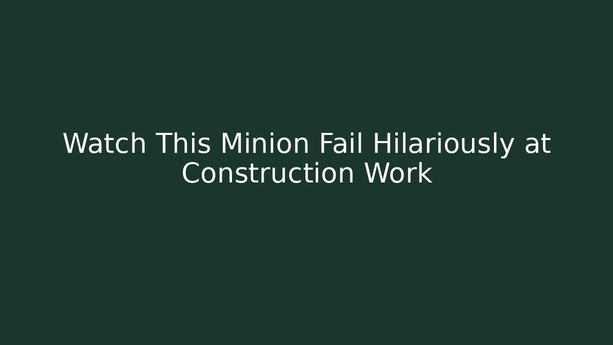 Watch This Minion Fail Hilariously at Construction Work