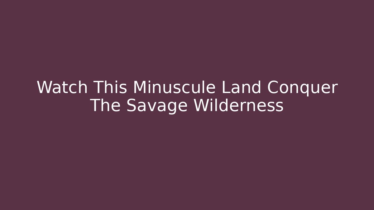 Watch This Minuscule Land Conquer The Savage Wilderness