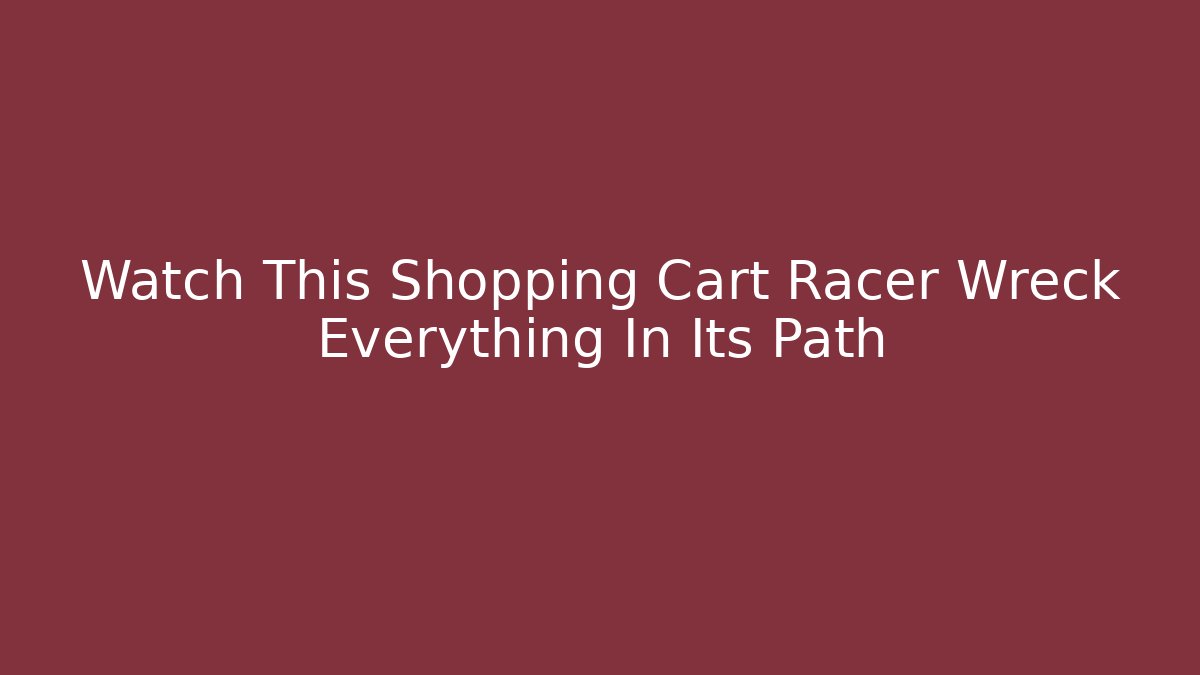 Watch This Shopping Cart Racer Wreck Everything In Its Path