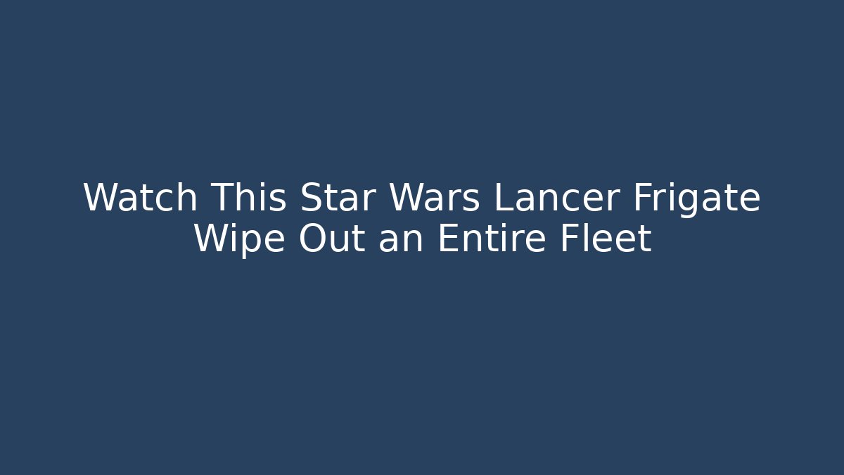 Watch This Star Wars Lancer Frigate Wipe Out an Entire Fleet
