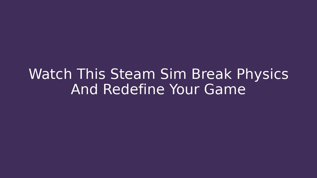 Watch This Steam Sim Break Physics And Redefine Your Game