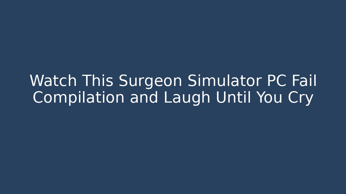 Watch This Surgeon Simulator PC Fail Compilation and Laugh Until You Cry