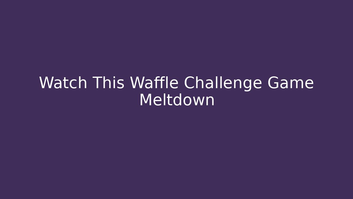Watch This Waffle Challenge Game Meltdown