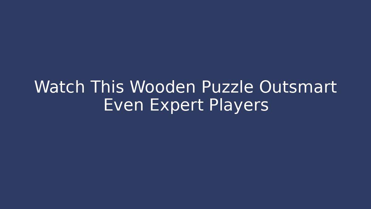 Watch This Wooden Puzzle Outsmart Even Expert Players