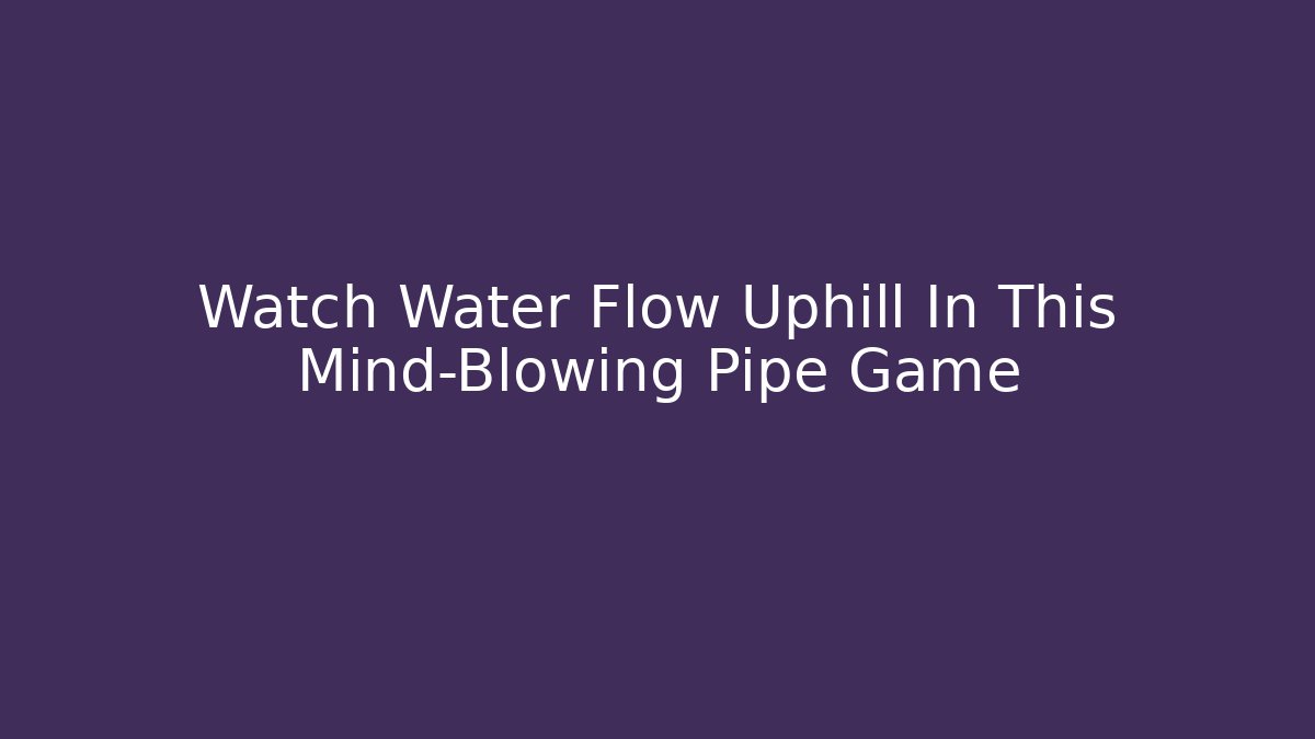 Watch Water Flow Uphill In This Mind-Blowing Pipe Game
