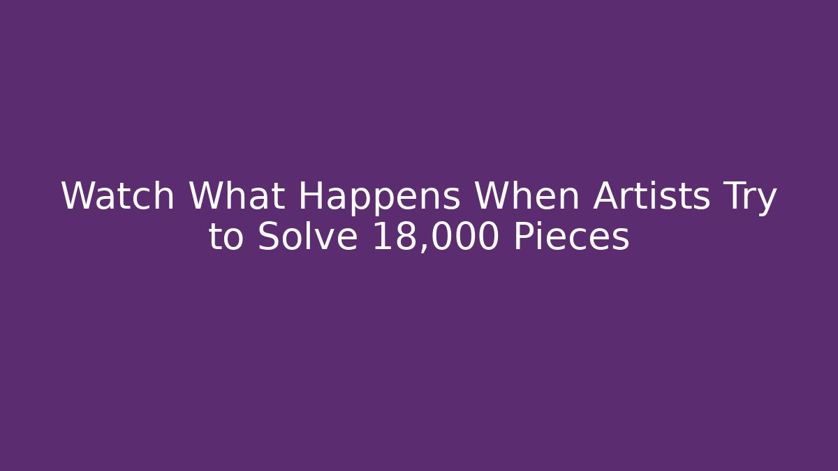 Watch What Happens When Artists Try to Solve 18,000 Pieces