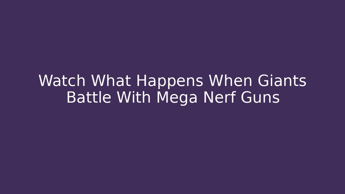Watch What Happens When Giants Battle With Mega Nerf Guns