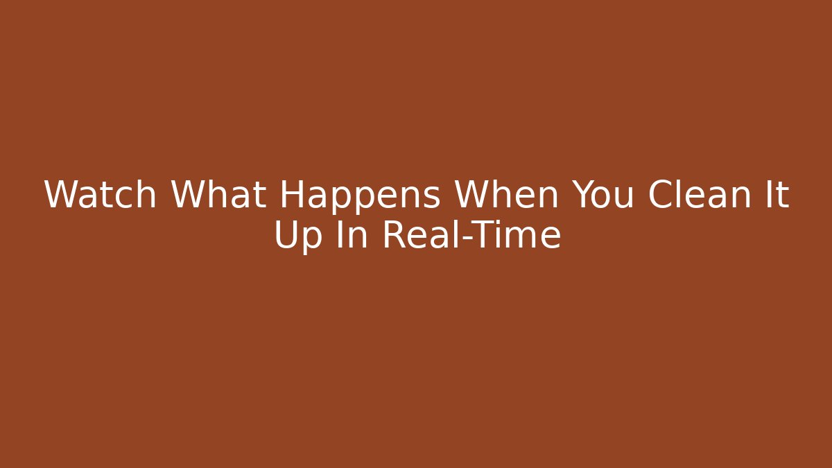 Watch What Happens When You Clean It Up In Real-Time