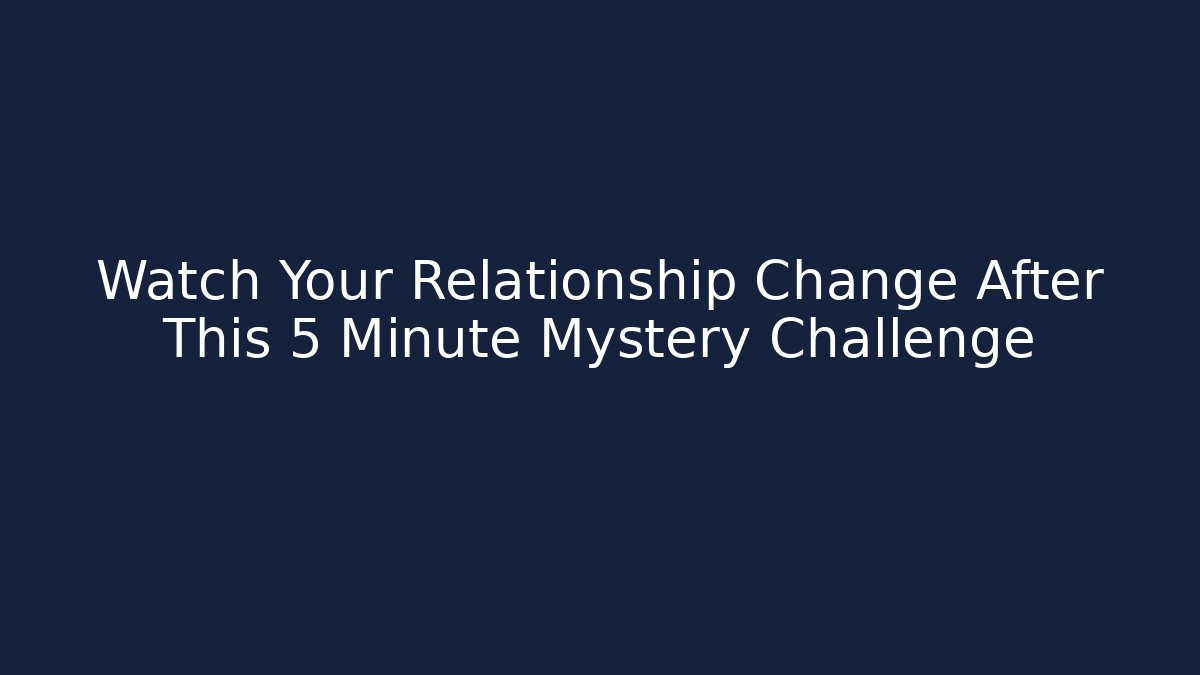 Watch Your Relationship Change After This 5 Minute Mystery Challenge