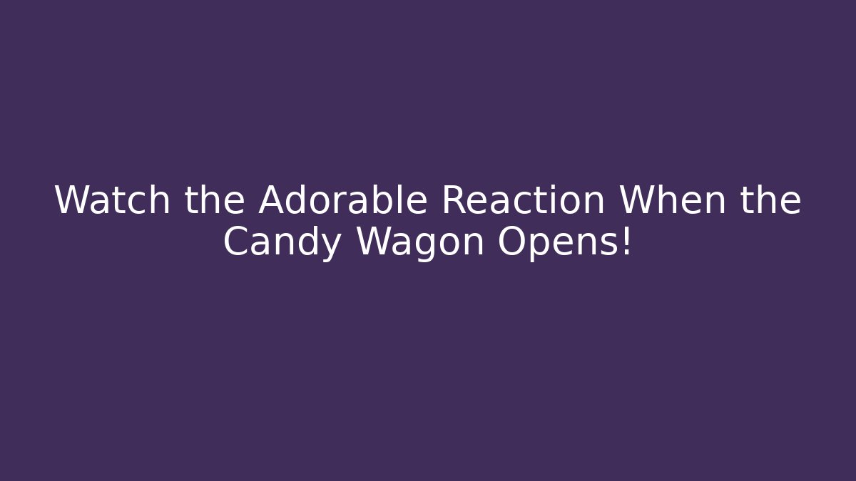 Watch the Adorable Reaction When the Candy Wagon Opens!