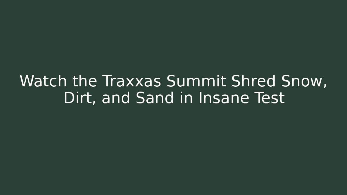 Watch the Traxxas Summit Shred Snow, Dirt, and Sand in Insane Test